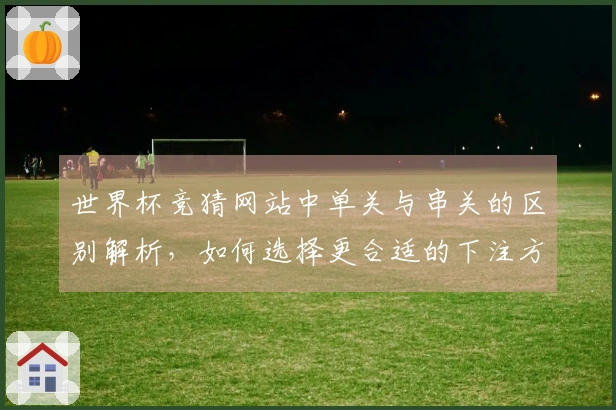 世界杯竞猜网站中单关与串关的区别解析，如何选择更合适的下注方式？