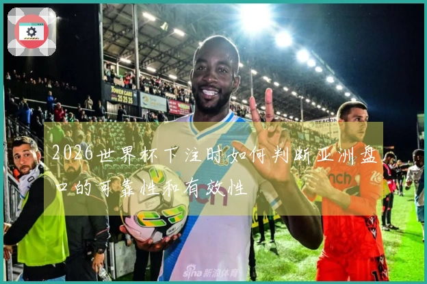 2026世界杯下注时如何判断亚洲盘口的可靠性和有效性