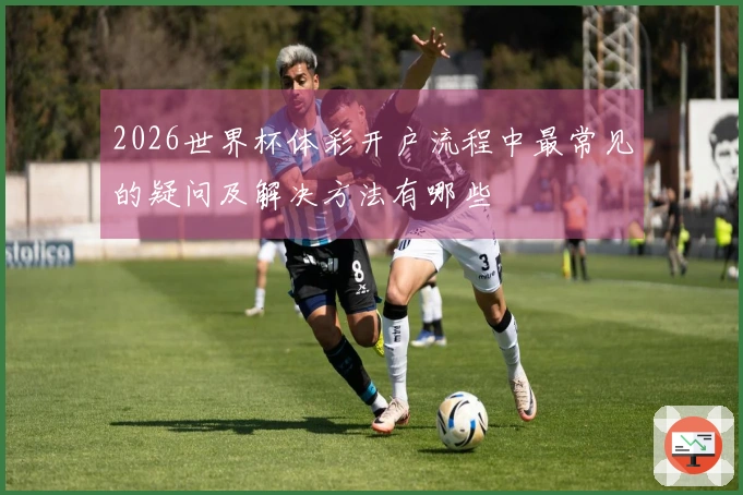 2026世界杯体彩开户流程中最常见的疑问及解决方法有哪些