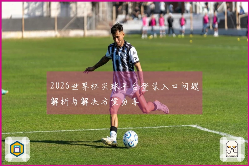 2026世界杯买球平台登录入口问题解析与解决方案分享