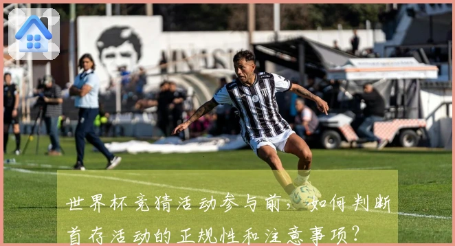 世界杯竞猜活动参与前，如何判断首存活动的正规性和注意事项？