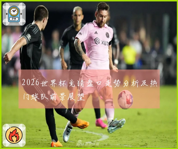 2026世界杯竞猜盘口走势分析及热门球队前景展望