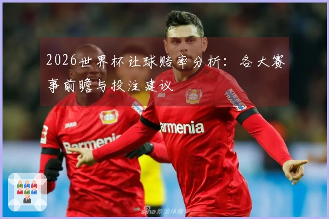 2026世界杯让球赔率分析：各大赛事前瞻与投注建议