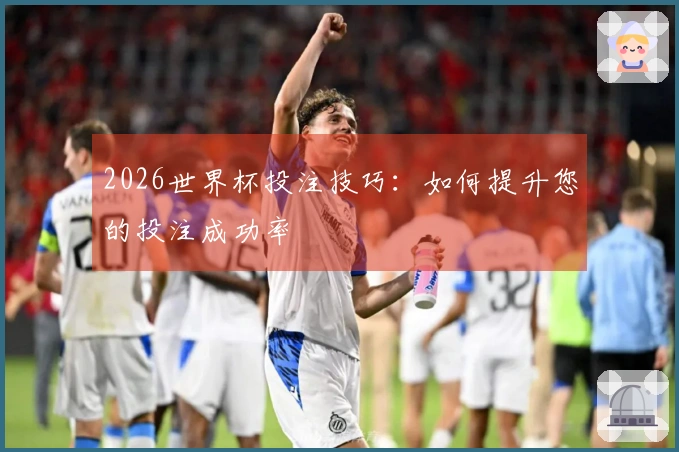2026世界杯投注技巧：如何提升您的投注成功率