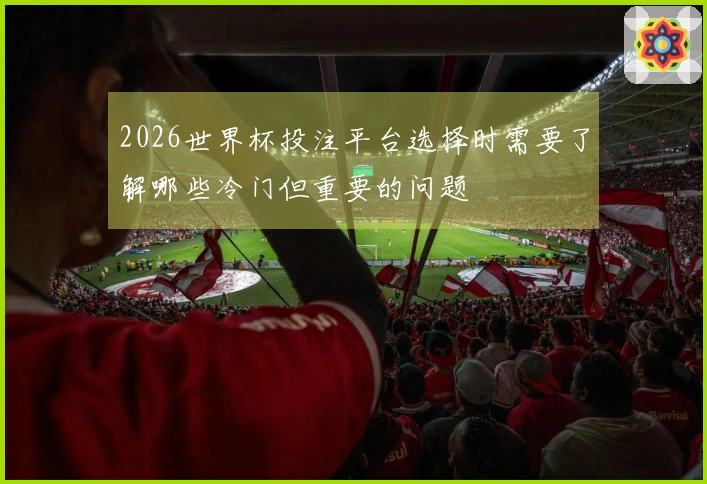 2026世界杯投注平台选择时需要了解哪些冷门但重要的问题