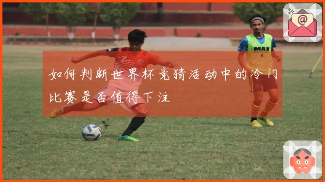 如何判断世界杯竞猜活动中的冷门比赛是否值得下注