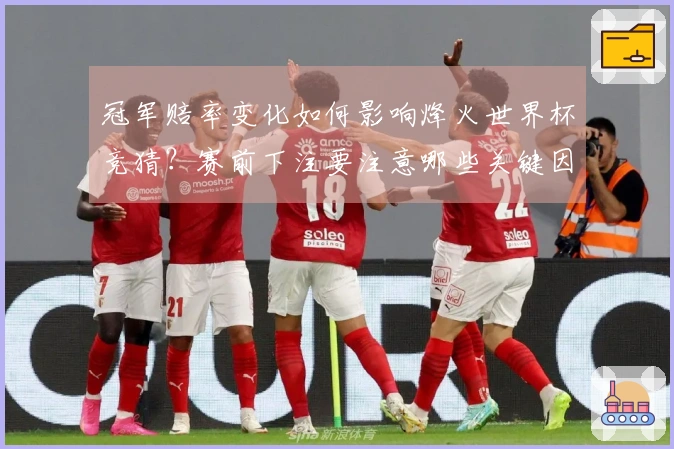 冠军赔率变化如何影响烽火世界杯竞猜？赛前下注要注意哪些关键因素？