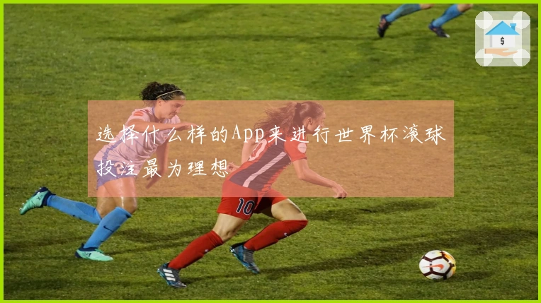 选择什么样的App来进行世界杯滚球投注最为理想