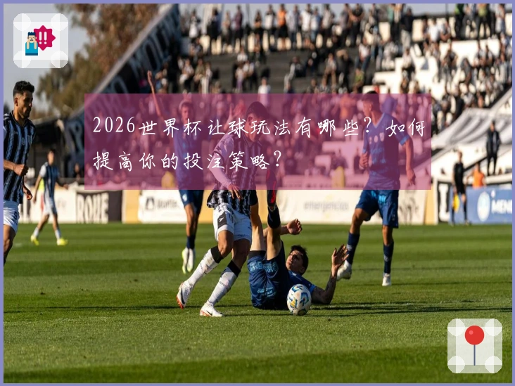 2026世界杯让球玩法有哪些？如何提高你的投注策略？