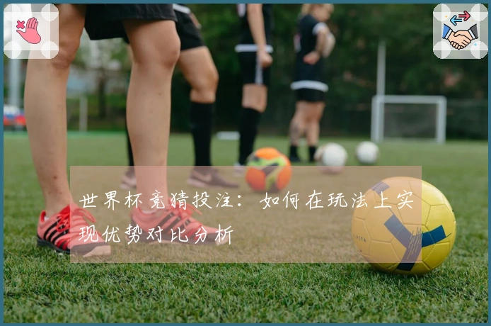 世界杯竞猜投注：如何在玩法上实现优势对比分析