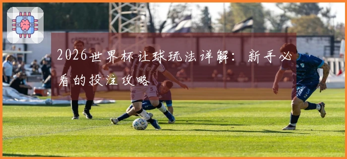 2026世界杯让球玩法详解：新手必看的投注攻略