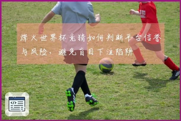 烽火世界杯竞猜如何判断平台信誉与风险，避免盲目下注陷阱
