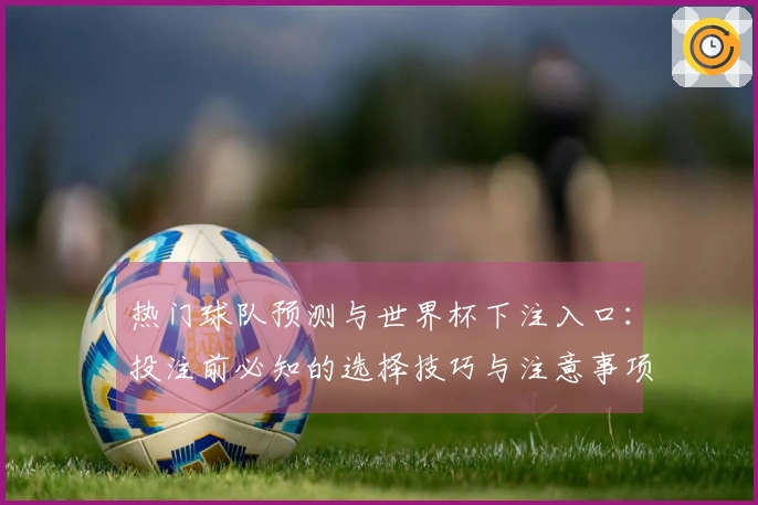 热门球队预测与世界杯下注入口：投注前必知的选择技巧与注意事项