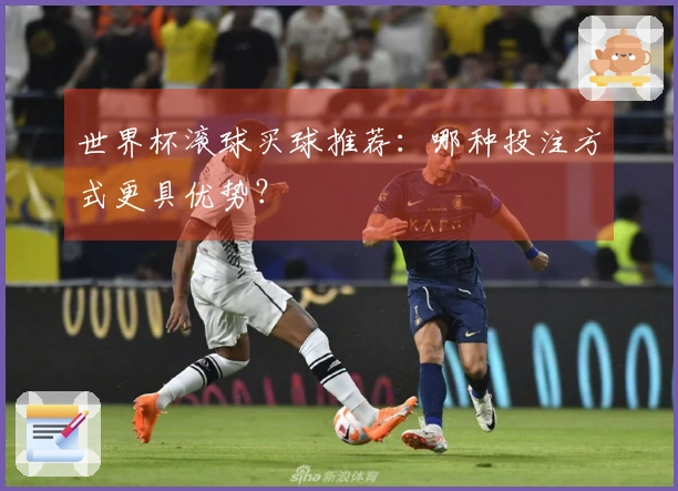 世界杯滚球买球推荐：哪种投注方式更具优势？