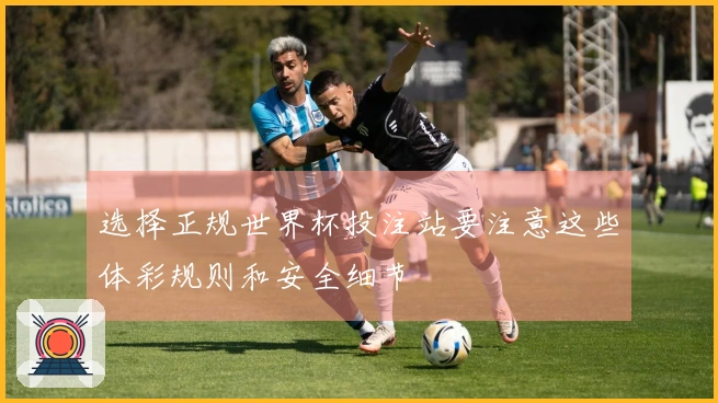 选择正规世界杯投注站要注意这些体彩规则和安全细节
