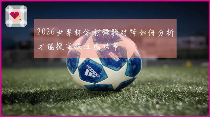 2026世界杯体彩强弱对阵如何分析才能提高投注成功率