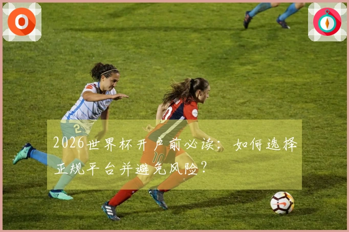 2026世界杯开户前必读：如何选择正规平台并避免风险？