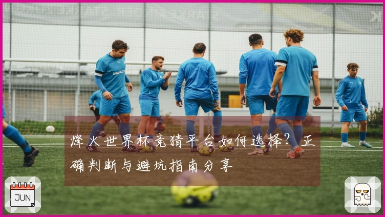 烽火世界杯竞猜平台如何选择？正确判断与避坑指南分享