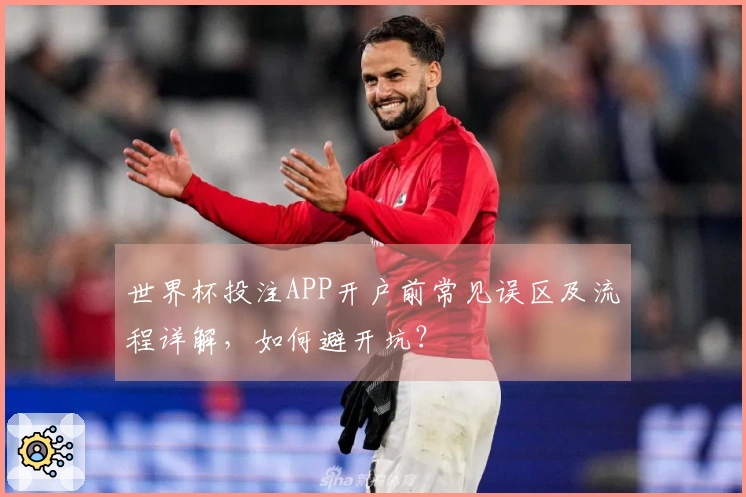 世界杯投注APP开户前常见误区及流程详解，如何避开坑？