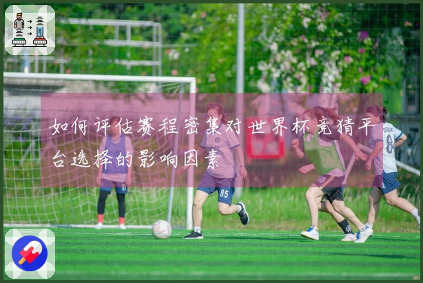 如何评估赛程密集对世界杯竞猜平台选择的影响因素