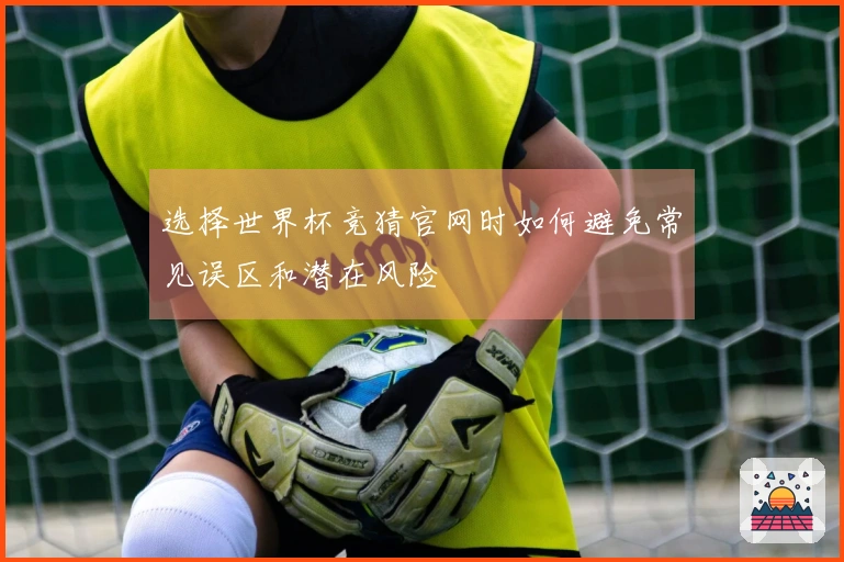 选择世界杯竞猜官网时如何避免常见误区和潜在风险