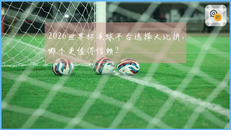 2026世界杯滚球平台选择大比拼，哪个更值得信赖？