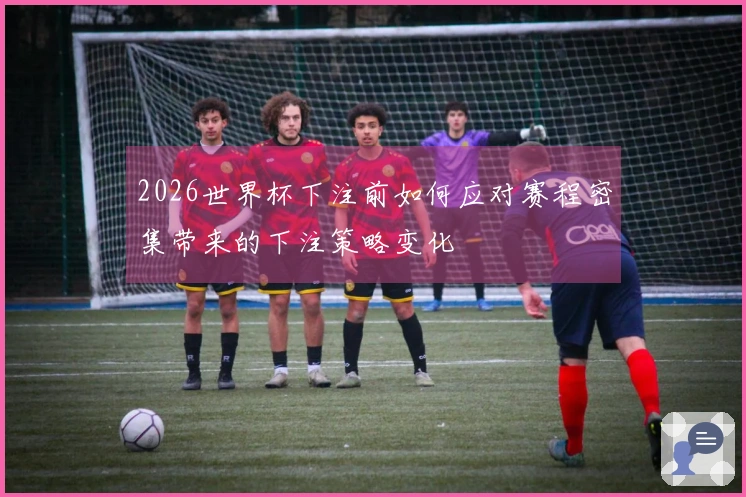 2026世界杯下注前如何应对赛程密集带来的下注策略变化