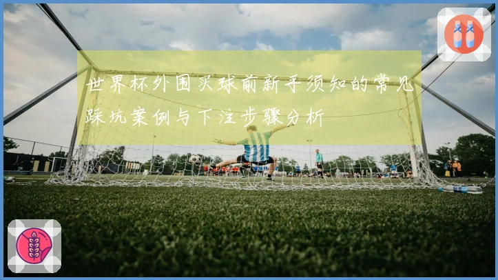 世界杯外围买球前新手须知的常见踩坑案例与下注步骤分析