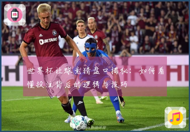 世界杯让球竞猜盘口揭秘：如何看懂投注背后的逻辑与技巧