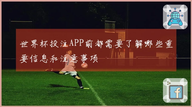 世界杯投注APP前都需要了解哪些重要信息和注意事项