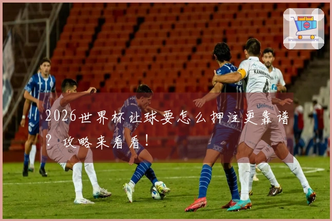 2026世界杯让球要怎么押注更靠谱？攻略来看看！