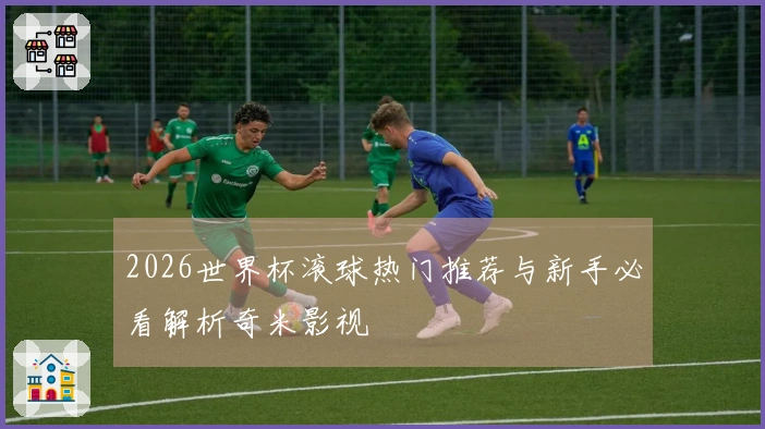 2026世界杯滚球热门推荐与新手必看解析奇米影视