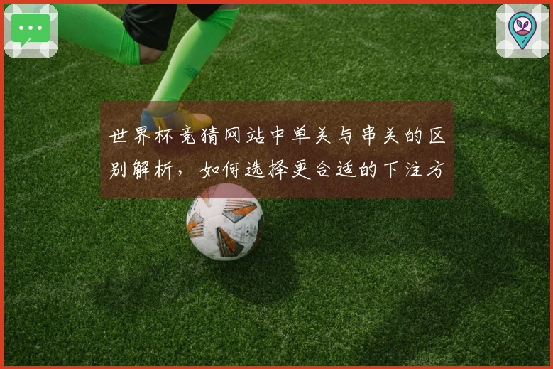 世界杯竞猜网站中单关与串关的区别解析，如何选择更合适的下注方式？