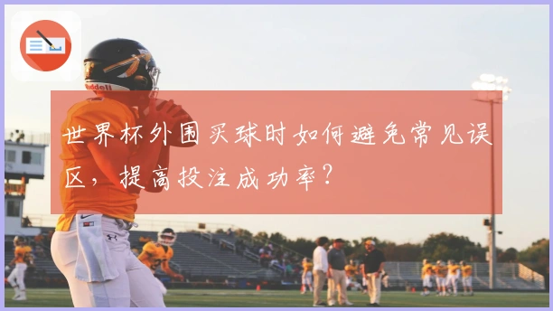 世界杯外围买球时如何避免常见误区，提高投注成功率？