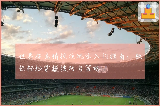 世界杯竞猜投注玩法入门指南，教你轻松掌握技巧与策略