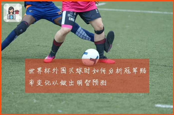 世界杯外围买球时如何分析冠军赔率变化以做出明智预测
