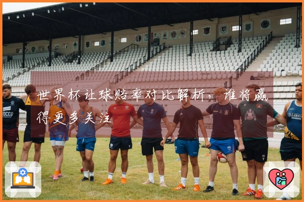 世界杯让球赔率对比解析，谁将赢得更多关注