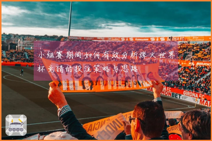 小组赛期间如何有效分析烽火世界杯竞猜的投注策略与思路