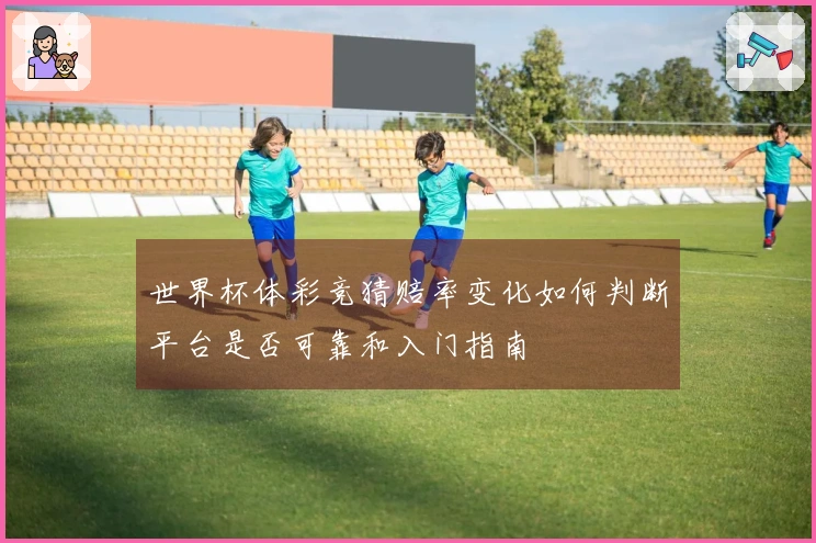 世界杯体彩竞猜赔率变化如何判断平台是否可靠和入门指南
