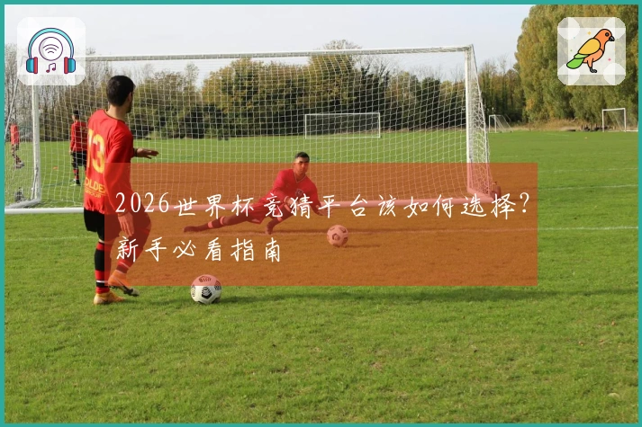 2026世界杯竞猜平台该如何选择？新手必看指南