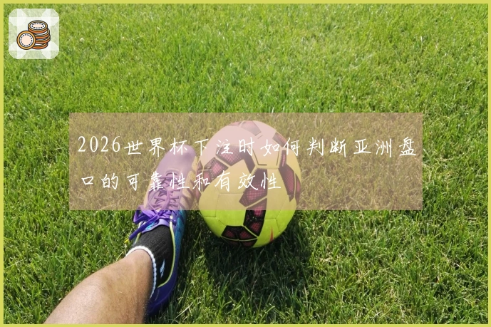 2026世界杯下注时如何判断亚洲盘口的可靠性和有效性
