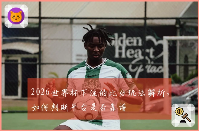 2026世界杯下注的比分玩法解析，如何判断平台是否靠谱