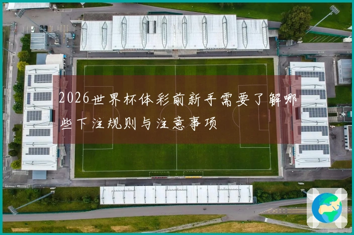 2026世界杯体彩前新手需要了解哪些下注规则与注意事项