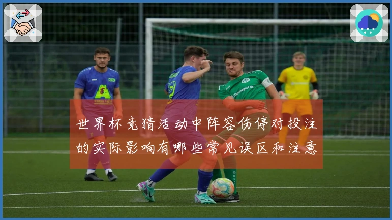 世界杯竞猜活动中阵容伤停对投注的实际影响有哪些常见误区和注意事项