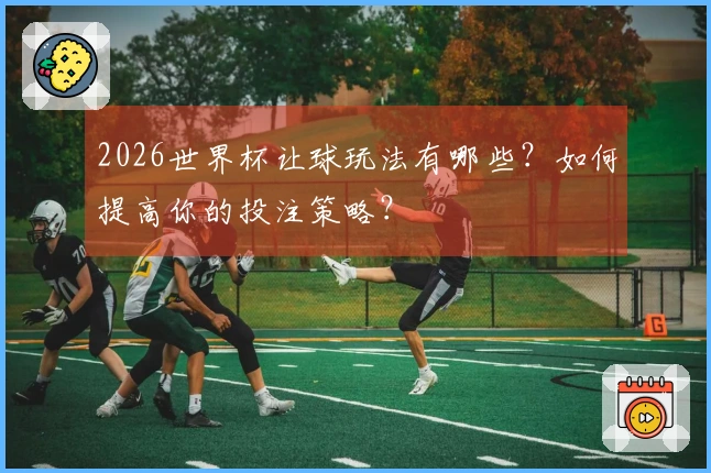 2026世界杯让球玩法有哪些？如何提高你的投注策略？