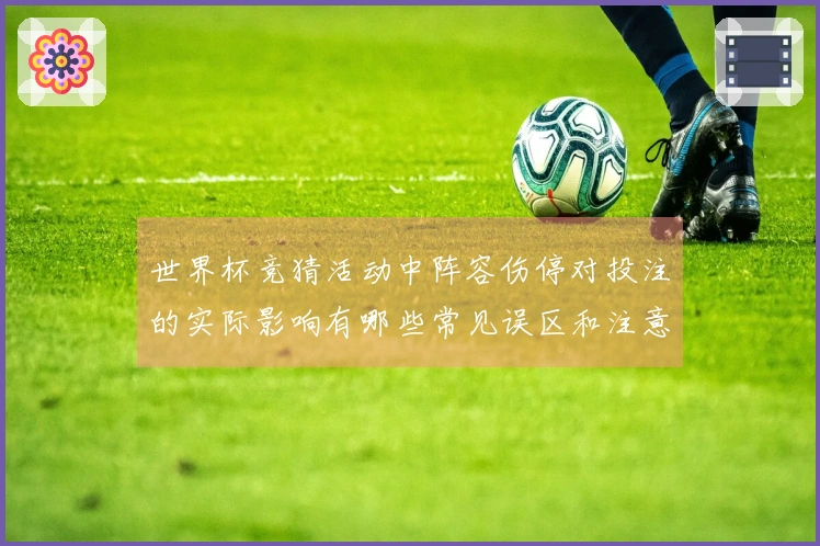 世界杯竞猜活动中阵容伤停对投注的实际影响有哪些常见误区和注意事项