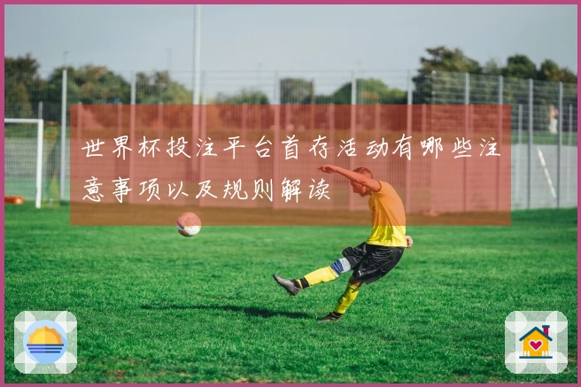 世界杯投注平台首存活动有哪些注意事项以及规则解读
