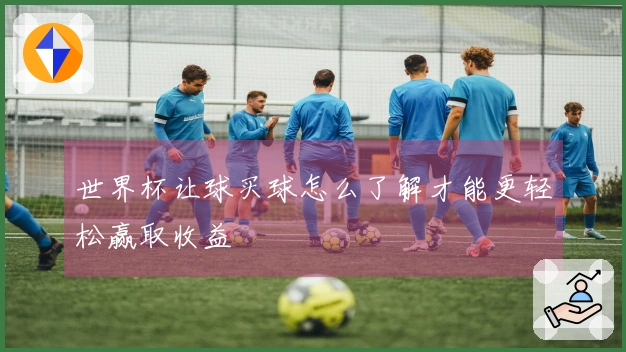 世界杯让球买球怎么了解才能更轻松赢取收益