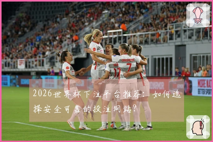 2026世界杯下注平台推荐：如何选择安全可靠的投注网站？