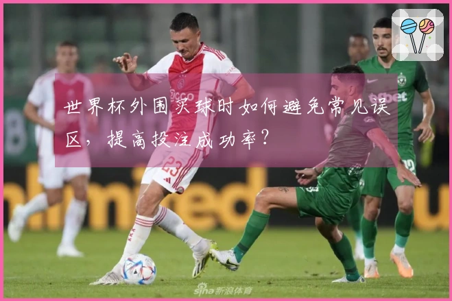 世界杯外围买球时如何避免常见误区，提高投注成功率？